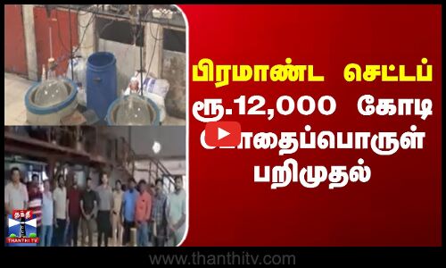 பிரமாண்ட செட்டப் - ரூ.12,000 கோடி போதைப்பொருள் பறிமுதல்