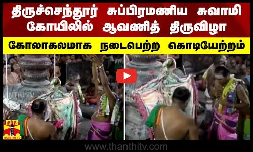திருச்செந்தூர் சுப்பிரமணிய சுவாமி கோயிலில் ஆவணித் திருவிழா -கோலாகலமாக நடைபெற்ற கொடியேற்றம்