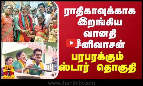 ராதிகாவுக்காக இறங்கிய வானதி சீனிவாசன்... பரபரக்கும் ஸ்டார் தொகுதி