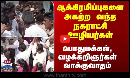 ஆக்கிரமிப்புகளை அகற்ற வந்த நகராட்சி ஊழியர்கள் - பொதுமக்கள் வாக்குவாதம்