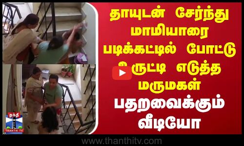 தாயுடன் சேர்ந்து மாமியாரை படிக்கட்டில் போட்டு உருட்டி எடுத்த மருமகள்