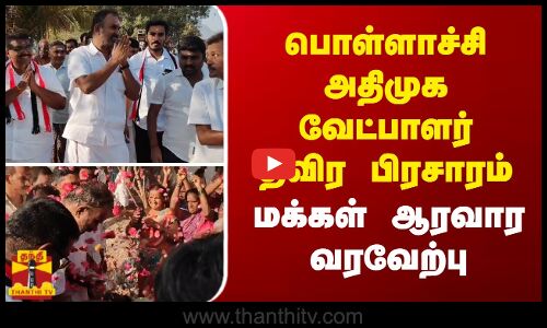 பொள்ளாச்சி அதிமுக வேட்பாளர் தீவிர பிரசாரம் - மக்கள் ஆரவார வரவேற்பு