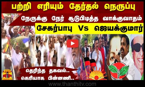 பற்றி எரியும்  தேர்தல் நெருப்பு..!  நேருக்கு நேர் சூடுபிடித்த  வாக்குவாதம் சேகர்பாபு Vs ஜெயக்குமார்