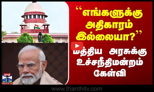 ``எங்களுக்கு அதிகாரம் இல்லையா?’’ மத்திய அரசுக்கு உச்சநீதிமன்றம் கேள்வி