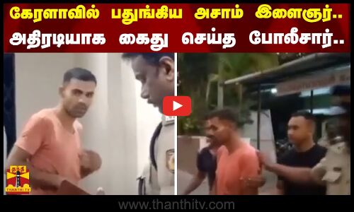 கேரளாவில் பதுங்கிய அசாம் இளைஞர்.. அதிரடியாக கைது செய்த போலீசார்..