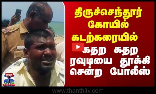 திருச்செந்தூர் கடற்கரையில் கதற கதற ரவுடியை தூக்கி சென்ற போலீஸ்