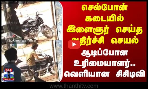 செல்போன் கடையில் இளைஞர் செய்த அதிர்ச்சி செயல் - ஆடிப்போன உரிமையாளர்