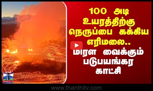 100 அடி உயரத்திற்கு நெருப்பை கக்கிய எரிமலை..மிரள வைக்கும் படுபயங்கர காட்சி