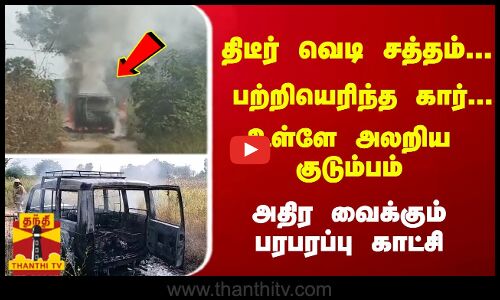 திடீர் வெடி சத்தம்... பற்றியெரிந்த கார்... உள்ளே அலறிய குடும்பம் அதிர வைக்கும் பரபரப்பு காட்சி
