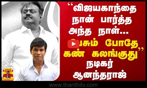 “விஜயகாந்தை நான் பார்த்த அந்த நாள்... பேசும் போதே கண் கலங்குது...“ - நடிகர் ஆனந்தராஜ்