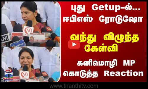 புது கெட்டப்பில்... ஈபிஎஸ் ரோடுஷோ - வந்து விழுந்த கேள்வி கனிமொழி MP கொடுத்த Reaction