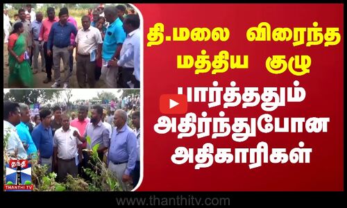 தி.மலை விரைந்த மத்திய குழு.. பார்த்ததும் அதிர்ந்துபோன அதிகாரிகள்