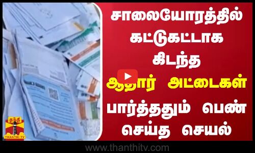 சாலையோரத்தில் கட்டுகட்டாக கிடந்த ஆதார் அட்டைகள் - பார்த்ததும் பெண் செய்த செயல்