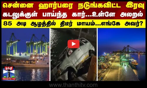 சென்னை ஹார்பரை நடுங்கவிட்ட இரவு.. கடலுக்குள் பாய்ந்த கார்...உள்ளே கேட்ட அலறல் - யார்? எங்கே? மாயம்