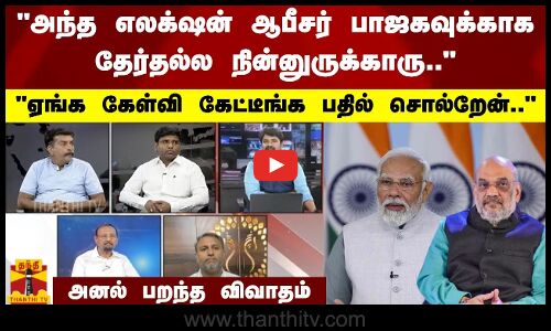 அந்த எலக்‌ஷன் ஆபீசர் பாஜகவுக்காக தேர்தல்ல நின்னுருக்காரு.. - ஏங்க கேள்வி கேட்டீங்க பதில் சொல்றேன்.. - அனல் பறந்த விவாதம்