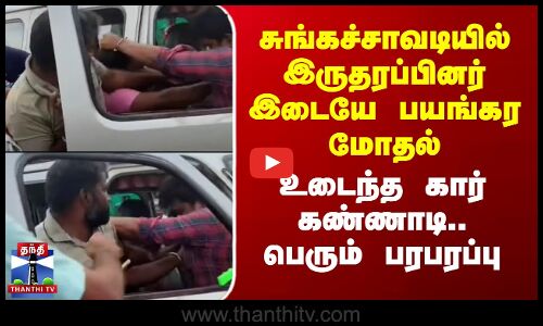 சுங்கச்சாவடியில் இருதரப்பினர் இடையே பயங்கர மோதல் -உடைந்த கார் கண்ணாடி..பெரும் பரபரப்பு