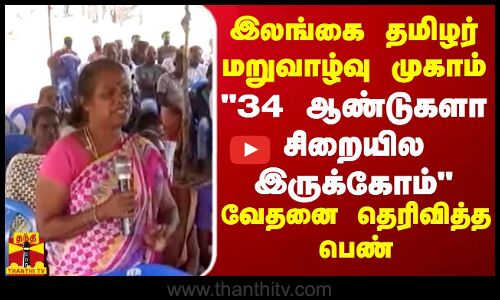 இலங்கை தமிழர் மறுவாழ்வு முகாம் 34 ஆண்டுகளாக சிறையில இருக்கோம் வேதனை தெரிவித்த பெண்