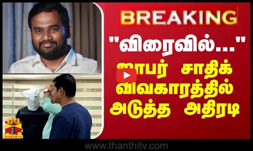 BREAKING || விரைவில்... - ஜாபர் சாதிக் விவகாரத்தில் அடுத்த அதிரடி