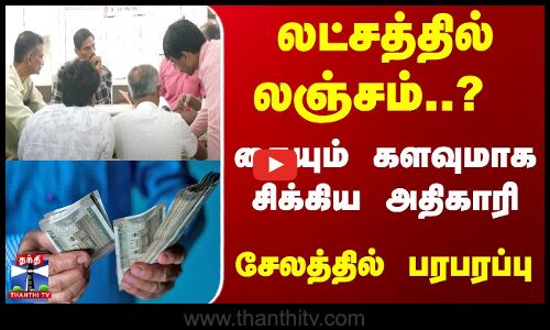 லட்சத்தில் லஞ்சம்..? கையும் களவுமாக சிக்கிய அதிகாரி... சேலத்தில் பரபரப்பு