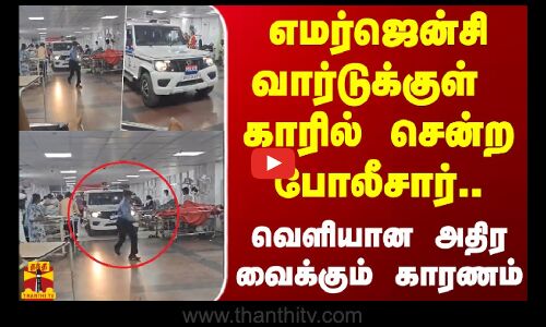 எமர்ஜென்சி வார்டுக்குள்  காரில் சென்ற போலீசார்.. வெளியான அதிர வைக்கும் காரணம்