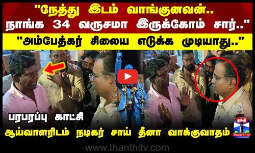 நாங்க 34 வருசமா இருக்கோம் சார்அம்பேத்கர் சிலைய எடுக்க முடியாது.. ஆய்வாளரிடம் நடிகர் வாக்குவாதம்