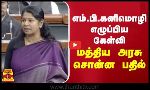 எம்.பி கனிமொழி எழுப்பிய கேள்வி..மத்திய அரசு சொன்ன பதில்