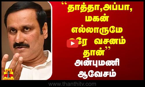 ``தாத்தா,அப்பா,மகன் எல்லாருமே ஒரே வசனம் தான் - அன்புமணி ஆவேசம்