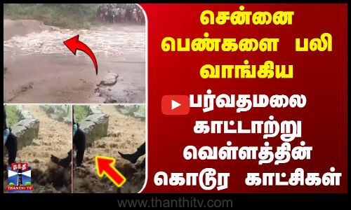 சென்னை பெண்களை பலி வாங்கிய பர்வதமலை காட்டாற்று வெள்ளத்தின் கொடூர காட்சிகள்