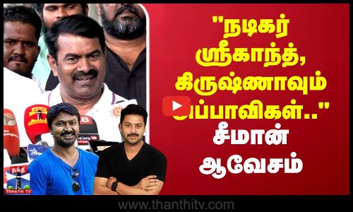 நடிகர் ஸ்ரீகாந்த், கிருஷ்ணாவும் அப்பாவிகள்.. சீமான் ஆவேசம்