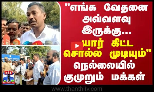எங்க வேதனை அவ்வளவு இருக்கு... யார் கிட்ட சொல்ல முடியும் - நெல்லையில் குமுறும் மக்கள்