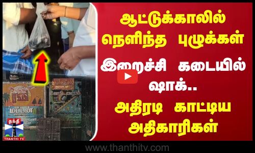 ஆட்டுக்காலில் நெளிந்த புழுக்கள் இறைச்சி கடையில் ஷாக்.. அதிகாரிகள் அதிரடி