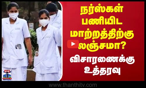 நர்ஸ்கள் பணியிட மாற்றத்திற்கு லஞ்சமா? - விசாரணைக்கு உத்தரவு