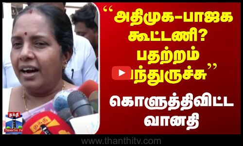 ``அதிமுக-பாஜக கூட்டணி? பதற்றம் வந்துருச்சு’’ - கொளுத்திவிட்ட வானதி