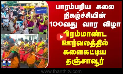 பாரம்பரிய கலை நிகழ்ச்சியின் 100வது வார விழா - பிரம்மாண்ட ஊர்வலத்தில் களைகட்டிய தஞ்சாவூர்