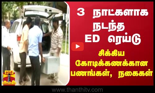3 நாட்களாக நடந்த ED ரெய்டு... சிக்கிய கோடிக்கணக்கான பணங்கள், நகைகள்