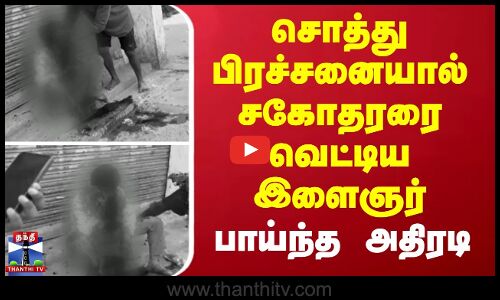 சொத்து பிரச்சனையால் சகோதரரை வெட்டிய இளைஞர் பாய்ந்த அதிரடி