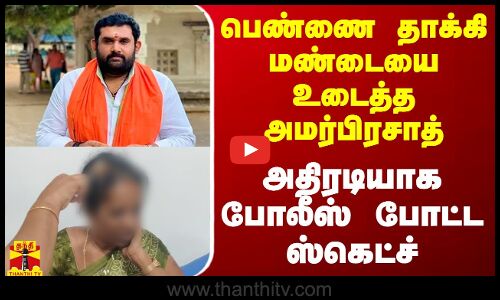பெண்ணை தாக்கி மண்டையை உடைத்த அமர்பிரசாத் - அதிரடியாக போலீஸ் போட்ட ஸ்கெட்ச்