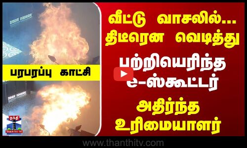 வீட்டு வாசலில் திடீரென  பற்றியெரிந்த e-ஸ்கூட்டர் - பரபரப்பு காட்சி