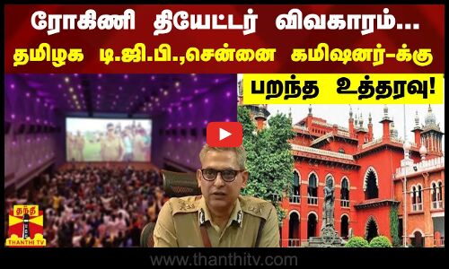 ரோகிணி தியேட்டர் விவகாரம்... - தமிழக டி.ஜி.பி., சென்னை கமிஷனர்-க்கு பறந்த உத்தரவு!