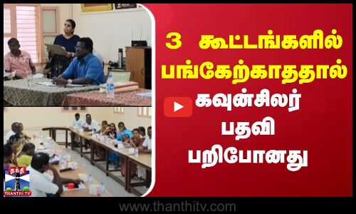 3 கூட்டங்களில் பங்கேற்காததால் கவுன்சிலர் பதவி பறிபோனது