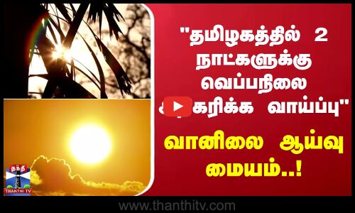 தமிழகத்தில் 2 நாட்களுக்கு வெப்பநிலை அதிகரிக்க வாய்ப்பு வானிலை ஆய்வு மையம்..!