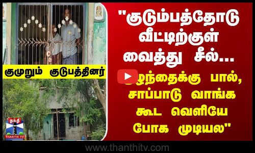 குடும்பத்தோடு வீட்டிற்குள் வைத்து சீல்... குழந்தைக்கு பால், சாப்பாடு வாங்க கூட வெளியே போக  முடியல