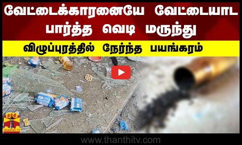 வேட்டைக்காரனையே வேட்டையாட பார்த்த வெடி மருந்து - விழுப்புரத்தில் நேர்ந்த பயங்கரம்