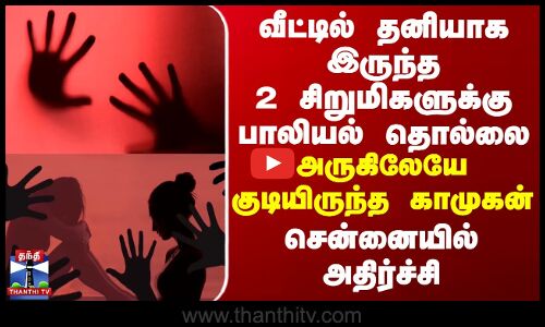 Chennai | வீட்டில் தனியாக இருந்த 2 சிறுமிகளுக்கு பாலியல் தொல்லை - அருகிலேயே குடியிருந்த காமுகன்..