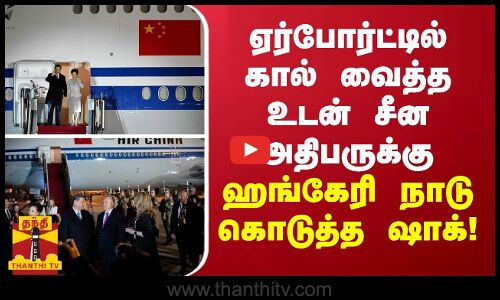 ஏர்போர்ட்டில் கால் வைத்த உடன் சீன அதிபருக்கு ஹங்கேரி நாடு கொடுத்த ஷாக்!