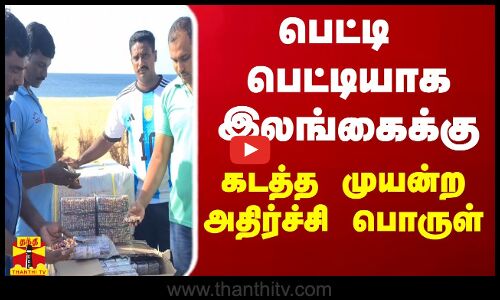 பெட்டி பெட்டியாக இலங்கைக்கு கடத்த முயன்ற அதிர்ச்சி பொருள்