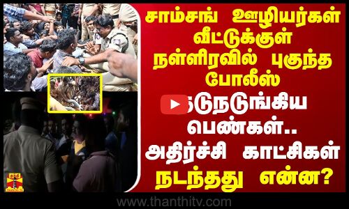 சாம்சங் ஊழியர்கள் வீட்டுக்குள் நள்ளிரவில் புகுந்த போலீஸ்.. நடுநடுங்கிய பெண்கள்.. அதிர்ச்சி காட்சிகள் - நடந்தது என்ன?