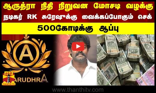 ஆருத்ரா நிதி நிறுவன மோசடி வழக்கு..நடிகர் RK சுரேஷுக்கு வைக்கப்போகும் செக்..500கோடிக்கு ஆப்பு