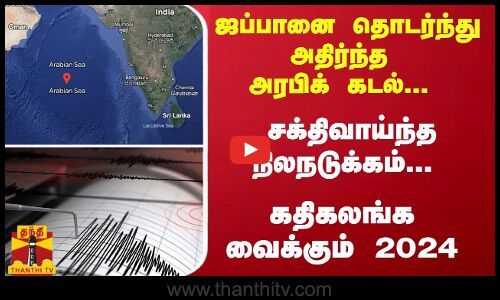 ஜப்பானை தொடர்ந்து அதிர்ந்த அரபிக் கடல்... சக்திவாய்ந்த நிலநடுக்கம்... கதிகலங்க வைக்கும் 2024