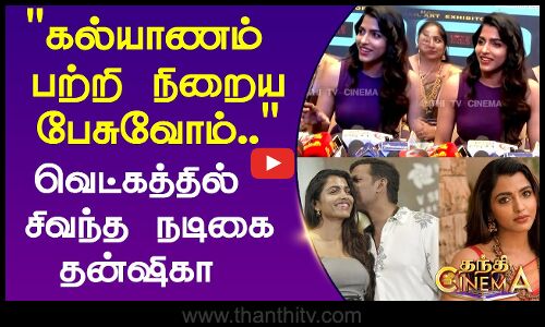 கல்யாணம் பற்றி நிறைய பேசுவோம்.. வெட்கத்தில் சிவந்த  நடிகை தன்ஷிகா
